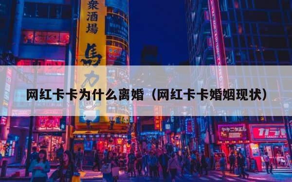 网红卡卡为什么离婚（网红卡卡婚姻现状） 第1张