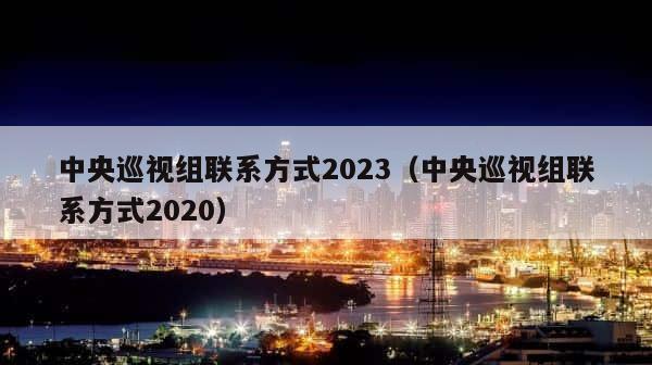 中央巡视组联系方式2023（中央巡视组联系方式2020） 第1张