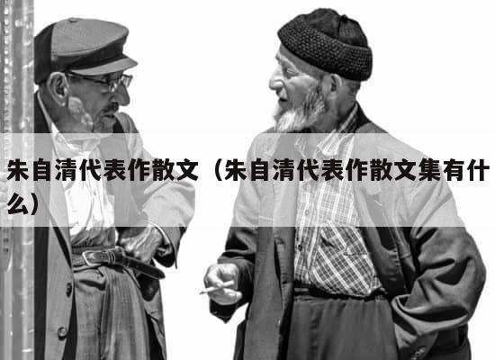 朱自清代表作散文（朱自清代表作散文集有什么） 第1张