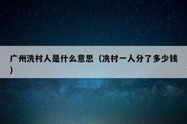 广州洗村人是什么意思（冼村一人分了多少钱） 第1张