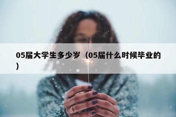 05届大学生多少岁（05届什么时候毕业的） 第1张