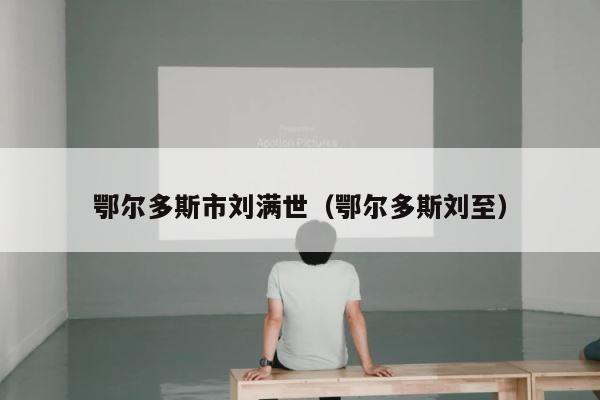 鄂尔多斯市刘满世（鄂尔多斯刘至） 第1张