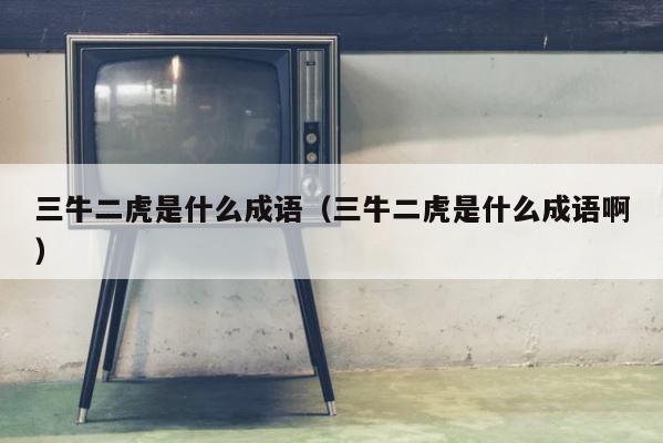 三牛二虎是什么成语（三牛二虎是什么成语啊） 第1张