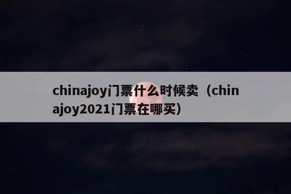 chinajoy门票什么时候卖（chinajoy2021门票在哪买） 第1张