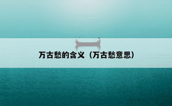 万古愁的含义（万古愁意思） 第1张