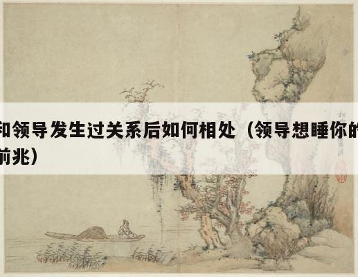 和领导发生过关系后如何相处（领导想睡你的前兆） 第1张