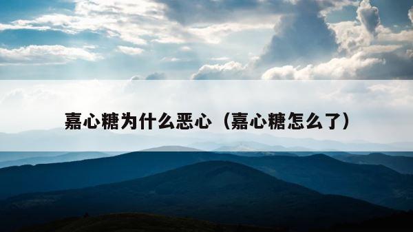 嘉心糖为什么恶心（嘉心糖怎么了） 第1张