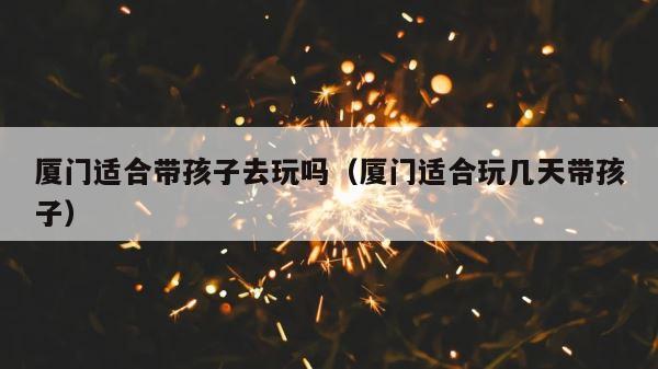 厦门适合带孩子去玩吗（厦门适合玩几天带孩子） 第1张