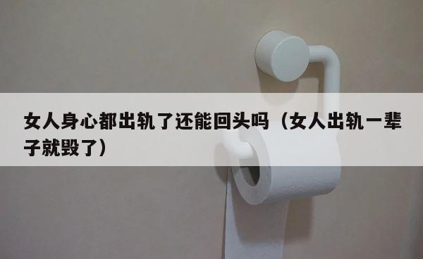 女人身心都出轨了还能回头吗（女人出轨一辈子就毁了） 第1张