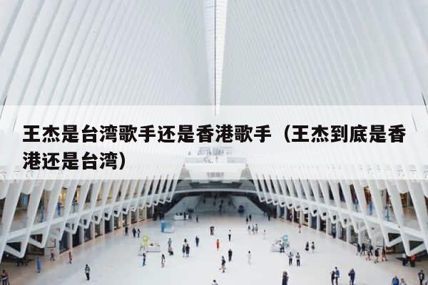 王杰是台湾歌手还是香港歌手（王杰到底是香港还是台湾） 第1张