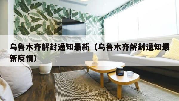 乌鲁木齐解封通知最新（乌鲁木齐解封通知最新疫情） 第1张