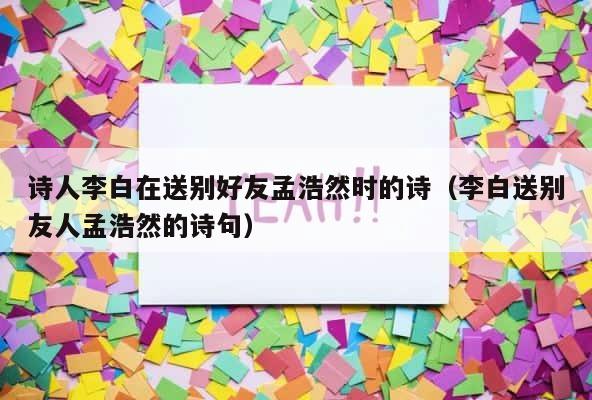 诗人李白在送别好友孟浩然时的诗（李白送别友人孟浩然的诗句） 第1张