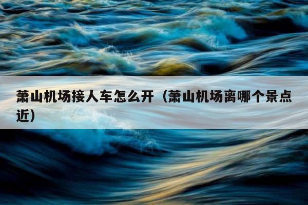 萧山机场接人车怎么开（萧山机场离哪个景点近） 第1张