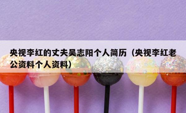 央视李红的丈夫吴志阳个人简历（央视李红老公资料个人资料） 第1张
