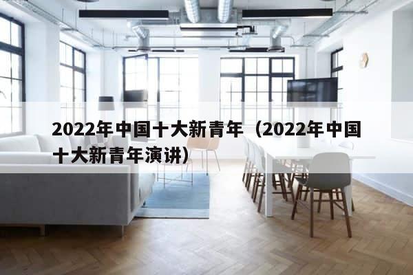 2022年中国十大新青年（2022年中国十大新青年演讲） 第1张
