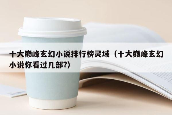 十大巅峰玄幻小说排行榜灵域（十大巅峰玄幻小说你看过几部?） 第1张
