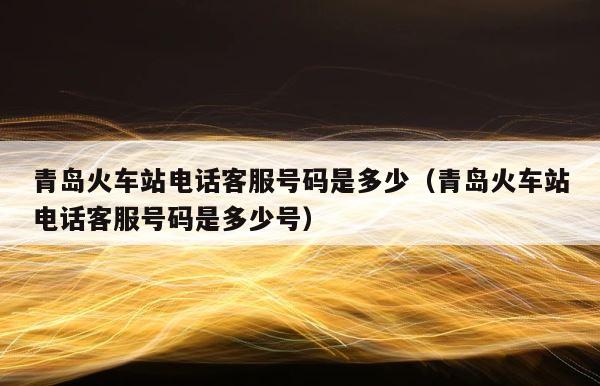青岛火车站电话客服号码是多少（青岛火车站电话客服号码是多少号） 第1张
