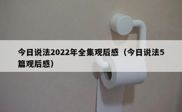 今日说法2022年全集观后感（今日说法5篇观后感） 第1张