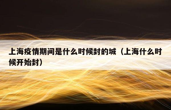 上海疫情期间是什么时候封的城（上海什么时候开始封） 第1张