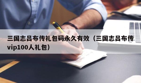 三国志吕布传礼包码永久有效（三国志吕布传vip100人礼包） 第1张