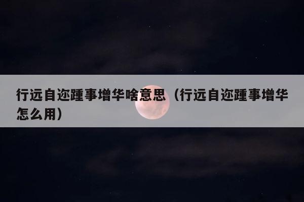 行远自迩踵事增华啥意思（行远自迩踵事增华怎么用） 第1张