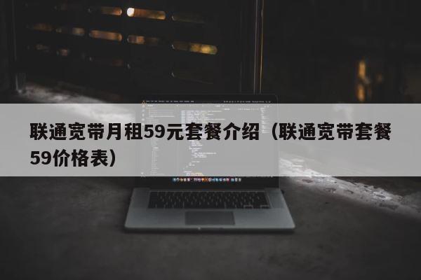 联通宽带月租59元套餐介绍（联通宽带套餐59价格表） 第1张