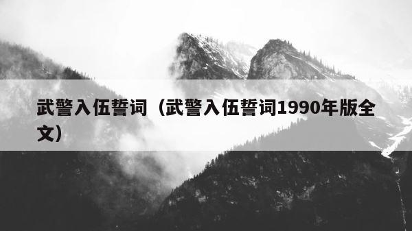 武警入伍誓词（武警入伍誓词1990年版全文） 第1张