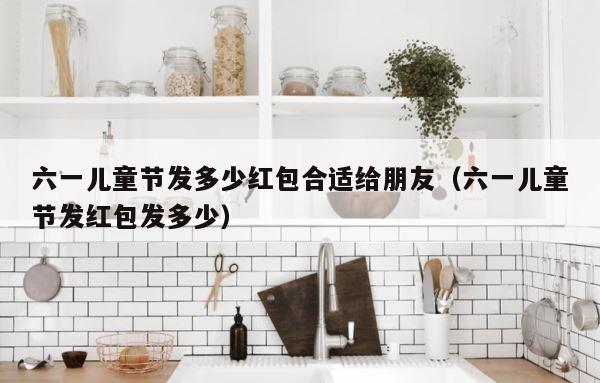 六一儿童节发多少红包合适给朋友（六一儿童节发红包发多少） 第1张
