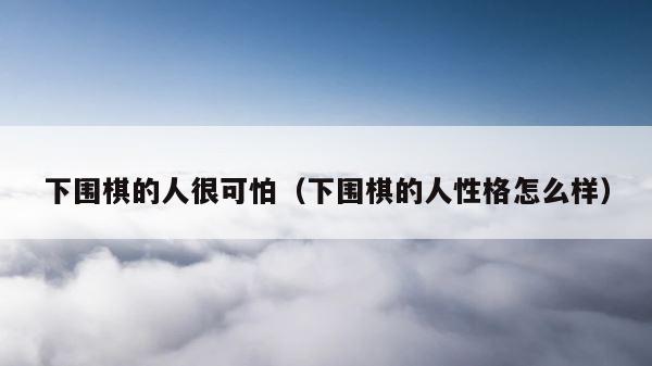 下围棋的人很可怕（下围棋的人性格怎么样） 第1张