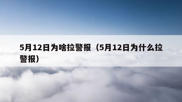 5月12日为啥拉警报（5月12日为什么拉警报） 第1张