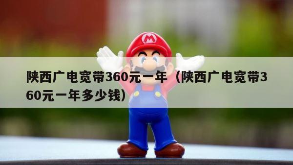 陕西广电宽带360元一年（陕西广电宽带360元一年多少钱） 第1张
