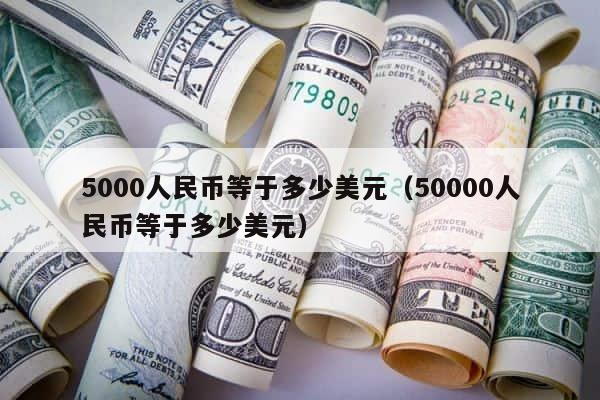 5000人民币等于多少美元（50000人民币等于多少美元） 第1张
