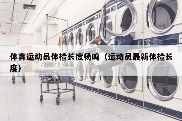 体育运动员体检长度杨鸣（运动员最新体检长度） 第1张