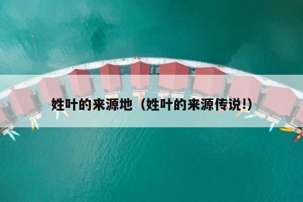 姓叶的来源地（姓叶的来源传说!） 第1张