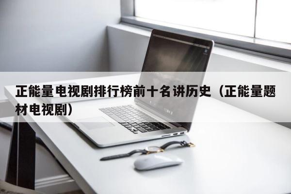 正能量电视剧排行榜前十名讲历史（正能量题材电视剧） 第1张