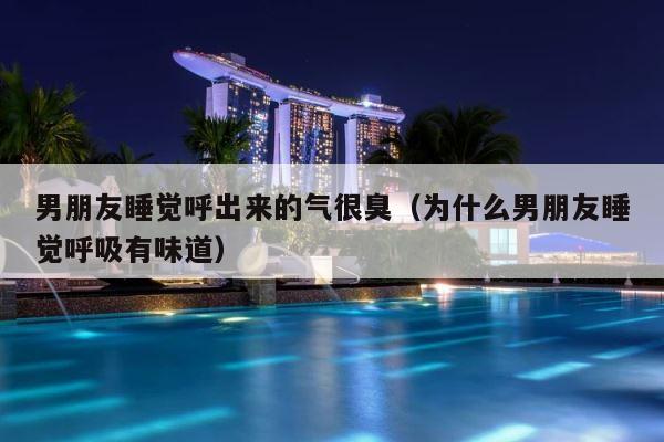 男朋友睡觉呼出来的气很臭（为什么男朋友睡觉呼吸有味道） 第1张