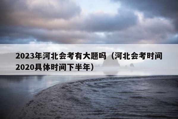 2023年河北会考有大题吗（河北会考时间2020具体时间下半年） 第1张