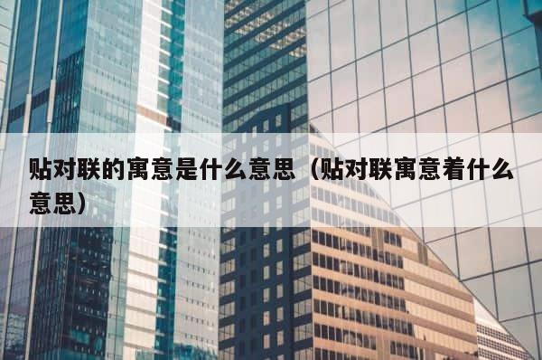 贴对联的寓意是什么意思（贴对联寓意着什么意思） 第1张