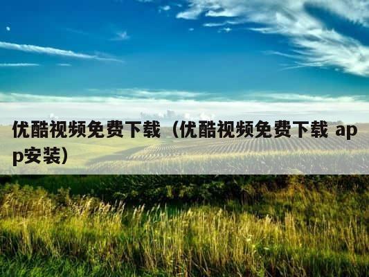 优酷视频免费下载（优酷视频免费下载 app安装） 第1张