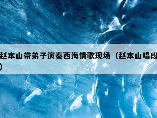 赵本山带弟子演奏西海情歌现场（赵本山唱段） 第1张