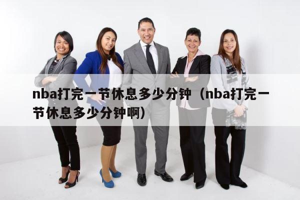 nba打完一节休息多少分钟（nba打完一节休息多少分钟啊） 第1张