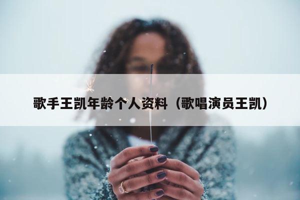 歌手王凯年龄个人资料（歌唱演员王凯） 第1张