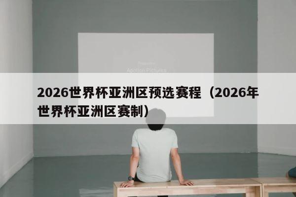 2026世界杯亚洲区预选赛程（2026年世界杯亚洲区赛制） 第1张