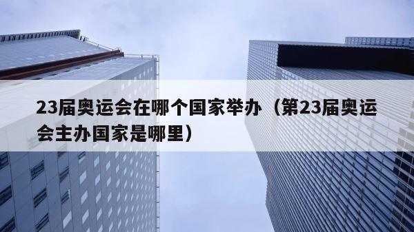 23届奥运会在哪个国家举办（第23届奥运会主办国家是哪里） 第1张