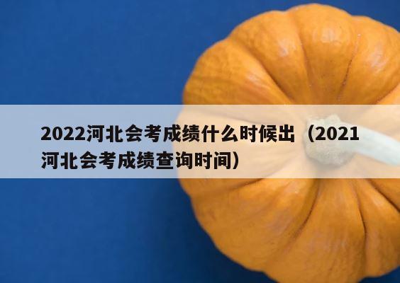 2022河北会考成绩什么时候出（2021河北会考成绩查询时间） 第1张