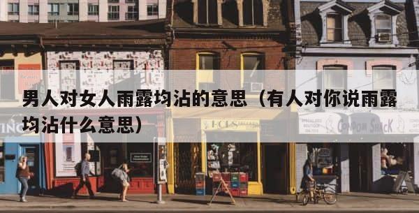 男人对女人雨露均沾的意思（有人对你说雨露均沾什么意思） 第1张