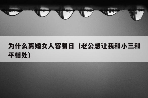 为什么离婚女人容易日（老公想让我和小三和平相处） 第1张