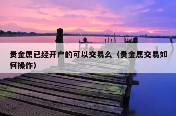 贵金属已经开户的可以交易么（贵金属交易如何操作） 第1张