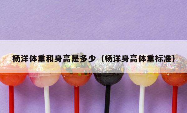 杨洋体重和身高是多少（杨洋身高体重标准） 第1张