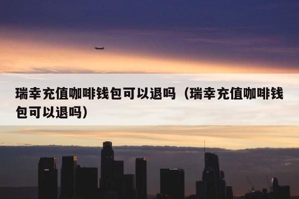 瑞幸充值咖啡钱包可以退吗（瑞幸充值咖啡钱包可以退吗） 第1张